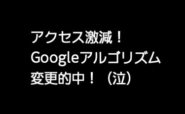 アクセス数激減！！Googleアルゴリズムの餌食になった（泣）